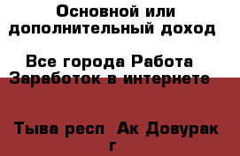 Основной или дополнительный доход - Все города Работа » Заработок в интернете   . Тыва респ.,Ак-Довурак г.